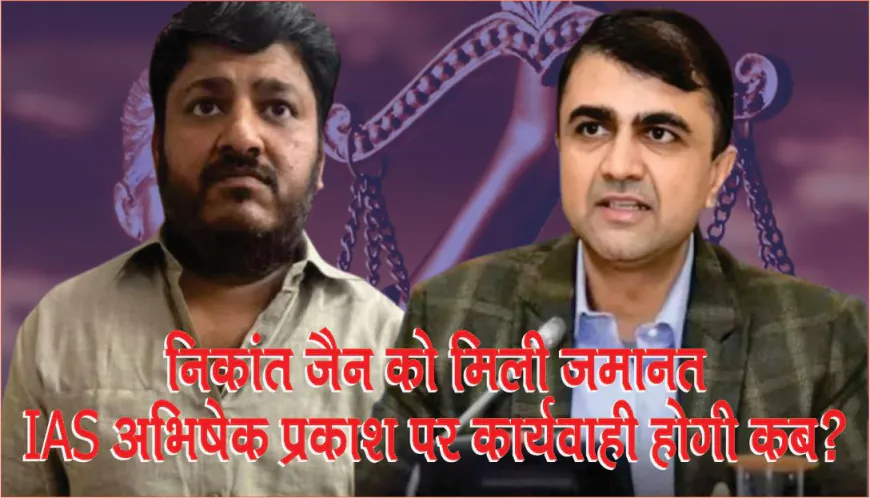 कमीशनखोरी केस में निकांत जैन को मिली जमानत, IAS अभिषेक प्रकाश पर कार्यवाही होगी कब?