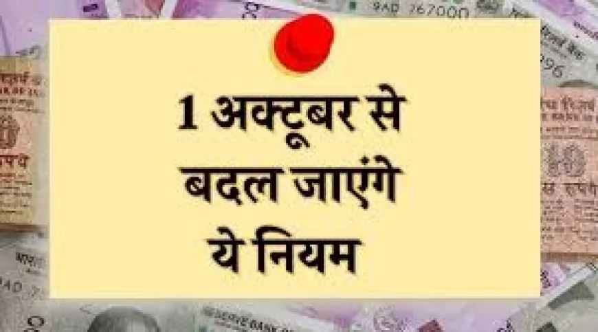 अक्टूबर में होने वाले है ये सात बड़े बदलाव जिसका सीधा असर आम जनता की जेब पर,जाने क्या है वो बदलाव !